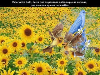 Exterioriza tudo, deixa que as pessoas saibam que as estimas,  que as amas, que as necessitas. 