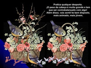 Pratica qualquer desporto.
¡O peso da cabeça é muito grande e tem
  que ser contrabalançado com algo!
Além disso, vais sentir-te bem disposto,
      mais animado, mais jóvem.
 