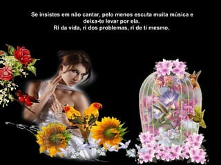 Se insistes em não cantar, pelo menos escuta muita música e
                     deixa-te levar por ela.
         Ri da vida, ri dos problemas, ri de ti mesmo.
 