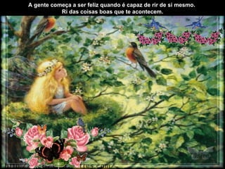 A gente começa a ser feliz quando é capaz de rir de si mesmo.
           Ri das coisas boas que te acontecem.
 