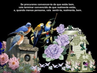 Se procurares convencer-te de que estás bem,
     vais terminar convencido de que realmente estás,
e, quando menos pensares, vais sentir-te, realmente, bem.
 