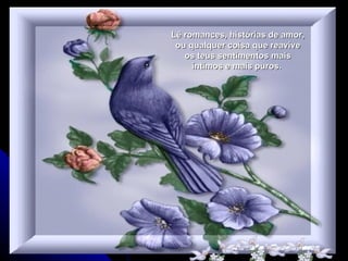 Lê romances, histórias de amor, ou qualquer coisa que reavive os teus sentimentos mais íntimos e mais puros.  