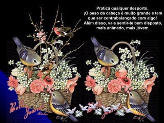 Pratica qualquer desporto.  ¡O peso da cabeça é muito grande e tem que ser contrabalançado com algo!  Além disso, vais sentir-te bem disposto, mais animado, mais jóvem. 
