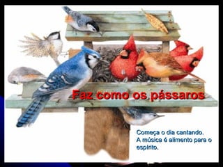 Começa o dia cantando.  A música é alimento para o espírito.  Faz como os pássaros 