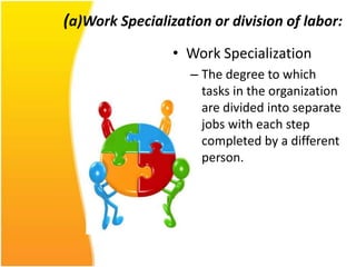 (a)Work Specialization or division of labor:
                 • Work Specialization
                    – The degree to which
                      tasks in the organization
                      are divided into separate
                      jobs with each step
                      completed by a different
                      person.
 