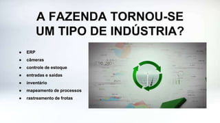 A FAZENDA TORNOU-SE
UM TIPO DE INDÚSTRIA?
● ERP
● câmeras
● controle de estoque
● entradas e saídas
● inventário
● mapeamento de processos
● rastreamento de frotas
 