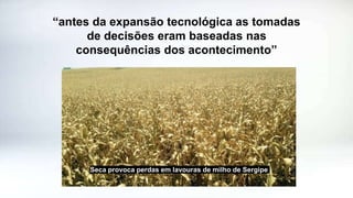 “antes da expansão tecnológica as tomadas
de decisões eram baseadas nas
consequências dos acontecimento”
Seca provoca perdas em lavouras de milho de Sergipe
 