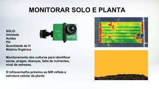 MONITORAR SOLO E PLANTA
SOLO:
Umidade
Acidez
PH
Quantidade de H
Matéria Orgânica
Monitoramento das culturas para identificar
secas, pragas, doenças, falta de nutrientes,
nível de estresse.
O infravermelho próximo ao NIR reflete a
estrutura celular da planta
 