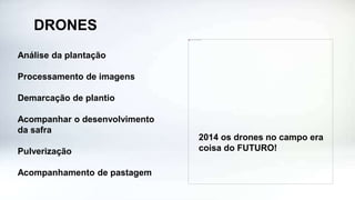 DRONES
Análise da plantação
Processamento de imagens
Demarcação de plantio
Acompanhar o desenvolvimento
da safra
Pulverização
Acompanhamento de pastagem
2014 os drones no campo era
coisa do FUTURO!
 