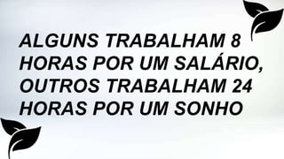 ALGUNS TRABALHAM 8
HORAS POR UM SALÁRIO,
OUTROS TRABALHAM 24
HORAS POR UM SONHO
 