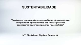 SUSTENTABILIDADE
"Precisamos comprometer as necessidades do presente sem
comprometer a possibilidade das futuras gerações
conseguirem sanar suas próprias necessidades"
IoT, Blockchain, Big data, Drones, IA
 