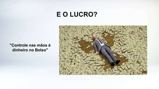 E O LUCRO?
"Controle nas mãos é
dinheiro no Bolso"
 