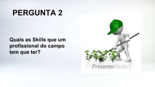 PERGUNTA 2
Quais as Skills que um
profissional do campo
tem que ter?
 