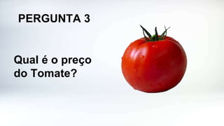 PERGUNTA 3
Qual é o preço
do Tomate?
 