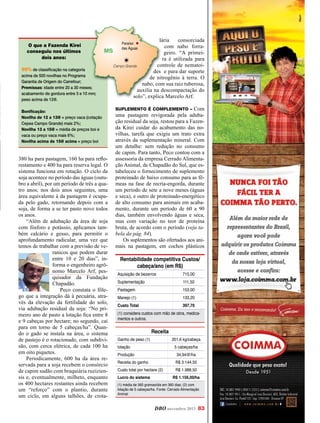 O que a Fazenda Kirei
conseguiu nos últimos
dois anos:
99% de classificação na categoria
acima de 500 novilhas no Programa
Garantia de Origem do Carrefour;
Premissas: idade entre 20 a 30 meses;
acabamento de gordura entre 3 e 10 mm;
peso acima de 12@.

lária
consorciada
com nabo forraMS
geiro. “A primeira é utilizada para
controle de nematoiCampo Grande
des e para dar suporte
de nitrogênio à terra. O
nabo, com sua raiz tuberosa,
auxilia na descompactação do
solo”, explica Marcelo Arf.

Bonificação:
Novilha de 12 a 13@ = preço vaca (cotação
Cepea Campo Grande) mais 2%;
Novilha 13 a 15@ = média de preços boi e
vaca ou preço vaca mais 6%;
Novilha acima de 15@ acima = preço boi

380 ha para pastagem, 160 ha para reflorestamento e 400 ha para reserva legal. O
sistema funciona em rotação. O ciclo da
soja acontece no período das águas (outubro a abril), por um período de três a quatro anos; nos dois anos seguintes, uma
área equivalente à da pastagem é ocupada pelo gado, retornando depois com a
soja, de forma a se ter pasto novo todos
os anos.
“Além de adubação da área de soja
com fósforo e potássio, aplicamos também calcário e gesso, para permitir o
aprofundamento radicular, uma vez que
temos de trabalhar com a previsão de veranicos que podem durar
entre 10 e 20 dias”, informa o engenheiro agrônomo Marcelo Arf, pesquisador da Fundação
Chapadão.
Peco constata o fôlego que a integração dá à pecuária, através da elevação da fertilidade do solo,
via adubação residual da soja: “No primeiro ano de pasto a lotação fica entre 8
e 9 cabeças por hectare; no segundo, cai
para em torno de 5 cabeças/ha”. Quando o gado se instala na área, o sistema
de pastejo é o rotacionado, com subdivisão, com cerca elétrica, de cada 100 ha
em oito piquetes.
Periodicamente, 600 ha da área reservada para a soja recebem o consórcio
de capim sudão com braquiária ruziziensis e, eventualmente, milheto, enquanto
os 400 hectares restantes ainda recebem
um “reforço” com o plantio, durante
um ciclo, em alguns talhões, de crota-

Paraíso
das Águas

Com
uma pastagem revigorada pela adubação residual da soja, restou para a Fazenda Kirei cuidar do acabamento das novilhas, tarefa que exigiu um trato extra
através da suplementação mineral. Com
um detalhe: sem redução no consumo
de capim. Para tanto, Peco contou com a
assessoria da empresa Cerrado Alimentação Animal, de Chapadão do Sul, que estabeleceu o fornecimento de suplemento
proteinado de baixo consumo para as fêmeas na fase de recria-engorda, durante
um período de sete a nove meses (águas
e seca), e outro de proteinado-energético
de alto consumo para animais em acabamento, durante um período de 60 a 90
dias, também envolvendo águas e seca,
mas com variação no teor de proteína
bruta, de acordo com o período (veja tabela da pág. 84).
Os suplementos são ofertados aos animais na pastagem, em cochos plásticos

Suplemento é complemento –

Rentabilidade competitiva Custos/
cabeça/ano (em R$)
Aquisição de bezerros

715,00

Suplementação

111,50

Pastagem

153,00

Manejo (1)

133,20

Custo Total

397,70

(1) considera custos com mão de obra, medicamentos e outros.

Receita
Ganho de peso (1)

201,6 kg/cabeça

lotação

5 cabeças/ha

Produção

34,94@/ha

Receita do ganho

R$ 3.144,50

Custo total por hectare (2)
Lucro do sistema

R$ 1.988,50
R$ 1.156,00/ha

(1) média de 560 gramas/dia em 360 dias; (2) com
lotação de 5 cabeças/ha. Fonte: Cerrado Alimentação
Animal

DBO novembro 2013 83

 