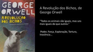 A Revolução dos Bichos, de
George Orwell
“Todos os animais são iguais, mas uns
mais iguais do que outros.”
Poder, Força, Exploração, Tortura,
Inocência...
 