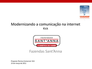 Modernizando a comunicação na internet
                                 Kick




                       Fazendas Sant’Anna

Proposta Técnica-Comercial 014
23 de março de 2011
 