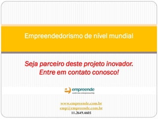 Empreendedorismo de nível mundial
www.empreende.com.br
emp@empreende.com.br
11.2649.4603
Seja parceiro deste projeto inovador.
Entre em contato conosco!
 