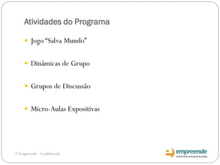 Atividades do Programa
 Jogo “Salva Mundo”
 Dinâmicas de Grupo
 Grupos de Discussão
 Micro-Aulas Expositivas
© Empreende - Confidencial
 