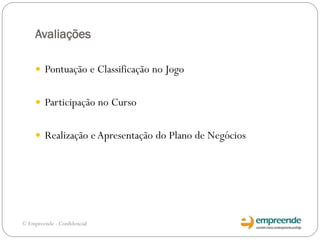 Avaliações
 Pontuação e Classificação no Jogo
 Participação no Curso
 Realização eApresentação do Plano de Negócios
© Empreende - Confidencial
 