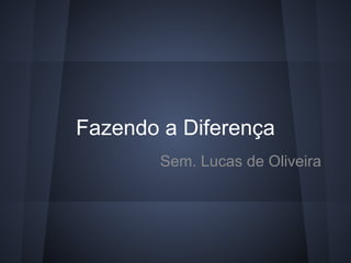 Fazendo a Diferença
        Sem. Lucas de Oliveira
 