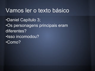 Vamos ler o texto básico
•Daniel Capítulo 3;
•Os personagens principais eram
diferentes?
•Isso incomodou?
•Como?
 