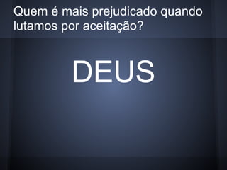 Quem é mais prejudicado quando
lutamos por aceitação?



         DEUS
 