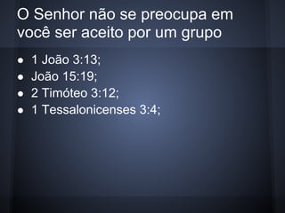 O Senhor não se preocupa em
você ser aceito por um grupo
●   1 João 3:13;
●   João 15:19;
●   2 Timóteo 3:12;
●   1 Tessalonicenses 3:4;
 