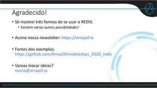 Agradecido!
• Só mostrei três formas de se usar o REDIS.
• Existem várias outras possibilidades!
• Assine nossa newsletter: https://arrayof.io
• Fontes dos exemplos:
https://github.com/ArrayOf/mobiledays_2020_redis
• Vamos trocar ideias?
mario@arrayof.io
 