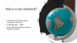 Mas e o seu backend?
• Uma coisa é ter 20, 30 usuários
acessando o seu banco.
• E 100, 200, 300 ... 1.000?
• Mas 1.000 é pouco ainda, queremos
dominar o mundo!
 