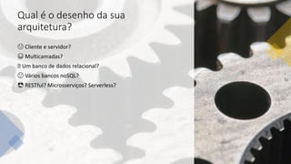 Qual é o desenho da sua
arquitetura?
☹ Cliente e servidor?
😁 Multicamadas?
🏻 Um banco de dados relacional?
😮 Vários bancos noSQL?
😎 RESTful? Microsserviços? Serverless?
 