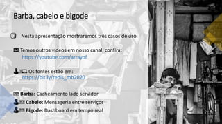 Barba, cabelo e bigode
3️⃣ Nesta apresentação mostraremos três casos de uso
📼 Temos outros vídeos em nosso canal, confira:
https://youtube.com/arrayof
👨🏻💻 Os fontes estão em:
https://bit.ly/redis_mb2020
🧔🧔 Barba: Cacheamento lado servidor
👨🧔🧔 Cabelo: Mensageria entre serviços
👨🧔🧔 Bigode: Dashboard em tempo real
 