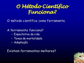O Método Científico
Funciona?
O método científico como ferramenta.
A ferramenta funciona?
– Expectativa da vida
– Taxas de mortalidade
– Adaptação

Existem ferramentas melhores?

 