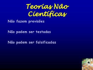 Teorias Não
Científicas
Não fazem previsões
Não podem ser testadas
Não podem ser falsificadas

 