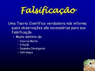 Falsificação
Uma Teoria Científica verdadeira nós informa
quais observações são necessárias para sua
falsificação.
– Muito distinto de:
•
•
•
•

Face na Marte
Criação
Desenho Inteligente
Astrologia

 
