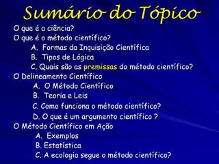 Metas
• O que é o método científico?
• Quais são as premissas do método
científico?
• Como funciona o método científico?
• O que é um argumento científico ?
• A ecologia segue o método científico?

 