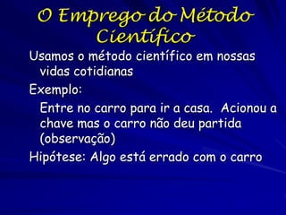 Formulando boas perguntas
As perguntas pesquisadas precisam ser bem
definidas, mensuráveis, e controláveis. As
perguntas devem ser razoáveis e consistentes
dentro do contexto atual de conhecimento. As
pessoas tem uma variedade de maneiras para
excluir especulação.
Uma boa pergunta científica é aquela que pode
respondida pela experimentação, observação, ou
inferência lógica construída sobre a
experimentação ou observação previa
Cuidado com as correlações direitas versus indiretas
(causa e efeito versus “efeito e efeito”)
As perguntas também são boas se estão associadas
com as respostas apropriadas as perguntas

 