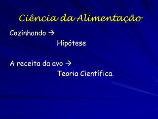 Experimentação
O aspecto mais criativo da ciência é o desenho
de um teste de sua hipótese que proporciona
evidencia não ambígua para falsificar ou
apoiar sua explicação…
Frequentemente os cientistas definiam,
criticam, e modificam uma variedade de
experimentos e outros testes antes de
dedicar tempo e recursos a realizar um
experimento.

 