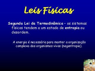 Leis Físicas
Segunda Lei da Termodinâmica – os sistemas
físicos tendem a um estado de entropia ou
desordem.
A energia é necessária para manter a organização
complexa dos organismos vivos (negentropia).

 