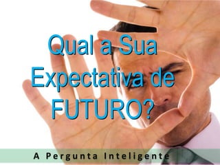 Qual a Sua Expectativa de FUTURO?A Pergunta Inteligente