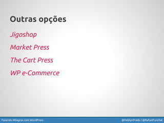 Fazendo Milagres com WordPress @DeblynPrado | @RafaelFunchal
Outras opções
Jigoshop
Market Press
The Cart Press
WP e-Comme...