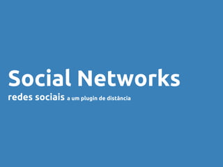 Social Networks
redes sociais a um plugin de distância
 