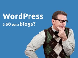 WordPress
é sópara blogs?
 