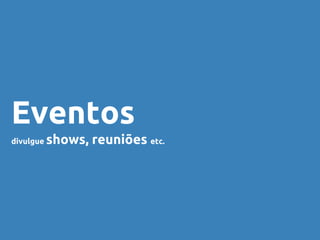 Eventos
divulgue shows, reuniões etc.
 