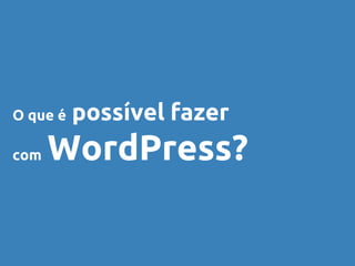 O que é possível fazer
com WordPress?
 