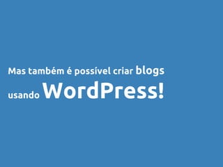 Mas também é possível criar blogs
usando WordPress!
 