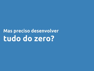 Mas preciso desenvolver
tudo do zero?
 