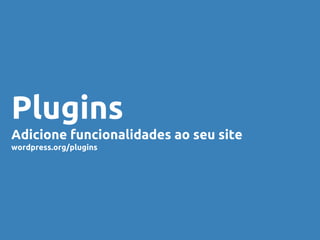 Plugins
Adicione funcionalidades ao seu site
wordpress.org/plugins
 