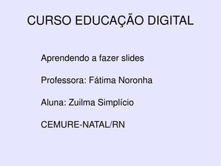 Aprendendo a fazer slides Professora: Fátima Noronha Aluna: Zuilma Simplício CEMURE-NATAL/RN CURSO EDUCAÇÃO DIGITAL 