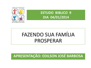 FAZENDO SUA FAMÍLIA
PROSPERAR
APRESENTAÇÃO: EDILSON JOSÉ BARBOSA
ESTUDO BIBLICO 9
DIA 04/01/2014
 